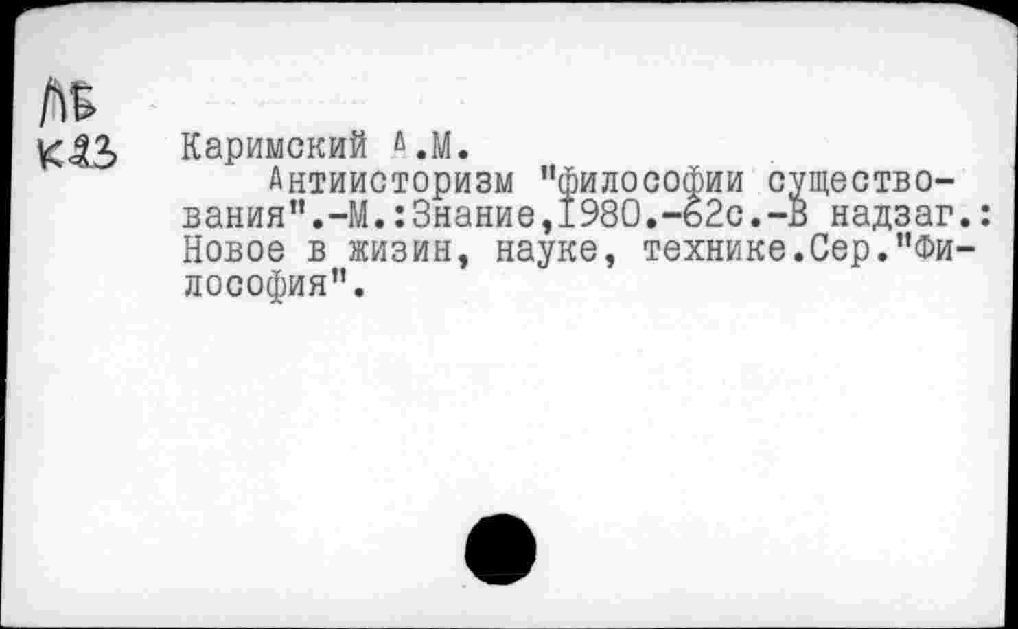 ﻿Каримский А.М.
Антиисторизм "философии существования".-М. : Знание ,1980.--б2с. -В надзаг Новое в жизин, науке, технике.Сер."Фи лософия".